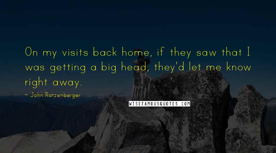 John Ratzenberger Quotes: On my visits back home, if they saw that I was getting a big head, they'd let me know right away.