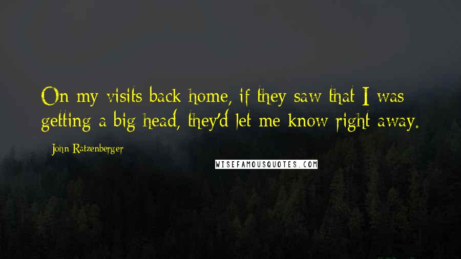 John Ratzenberger Quotes: On my visits back home, if they saw that I was getting a big head, they'd let me know right away.