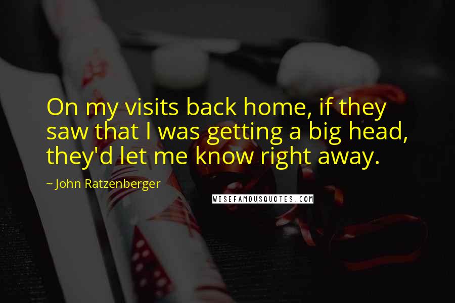 John Ratzenberger Quotes: On my visits back home, if they saw that I was getting a big head, they'd let me know right away.