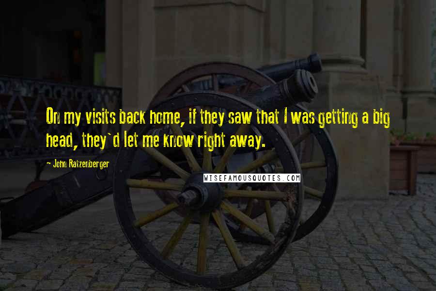 John Ratzenberger Quotes: On my visits back home, if they saw that I was getting a big head, they'd let me know right away.