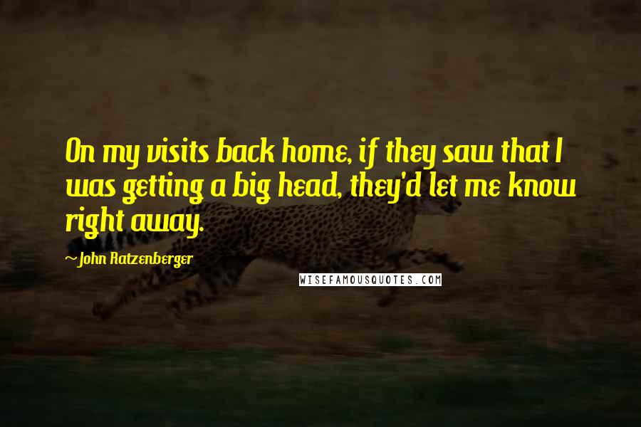 John Ratzenberger Quotes: On my visits back home, if they saw that I was getting a big head, they'd let me know right away.