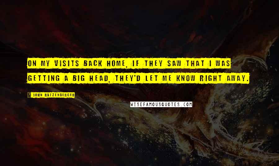 John Ratzenberger Quotes: On my visits back home, if they saw that I was getting a big head, they'd let me know right away.