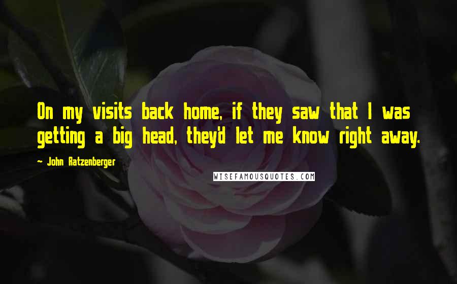 John Ratzenberger Quotes: On my visits back home, if they saw that I was getting a big head, they'd let me know right away.