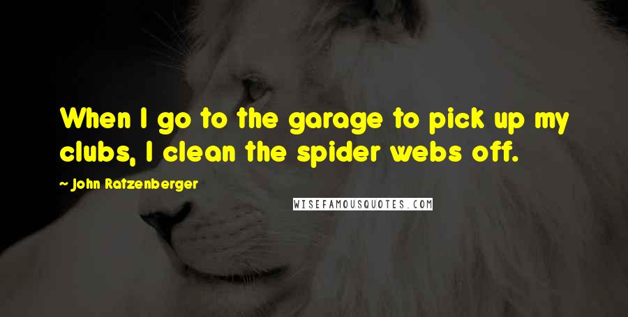John Ratzenberger Quotes: When I go to the garage to pick up my clubs, I clean the spider webs off.