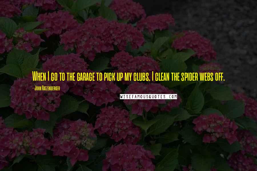 John Ratzenberger Quotes: When I go to the garage to pick up my clubs, I clean the spider webs off.