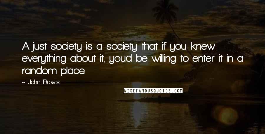 John Rawls Quotes: A just society is a society that if you knew everything about it, you'd be willing to enter it in a random place.