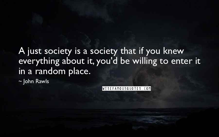 John Rawls Quotes: A just society is a society that if you knew everything about it, you'd be willing to enter it in a random place.