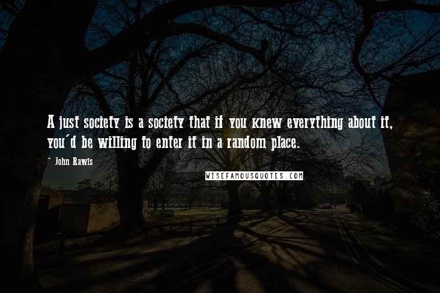 John Rawls Quotes: A just society is a society that if you knew everything about it, you'd be willing to enter it in a random place.