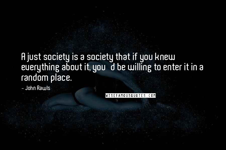 John Rawls Quotes: A just society is a society that if you knew everything about it, you'd be willing to enter it in a random place.