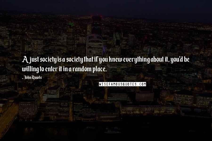 John Rawls Quotes: A just society is a society that if you knew everything about it, you'd be willing to enter it in a random place.