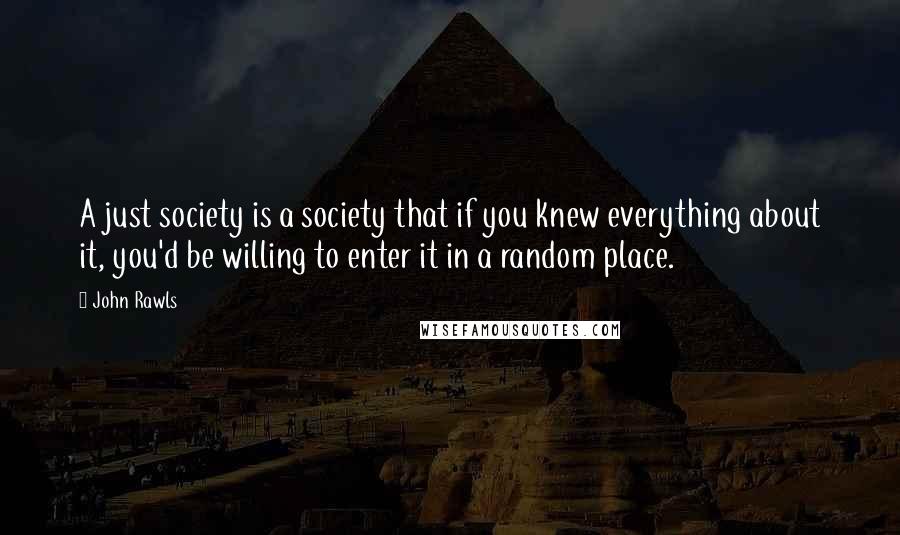 John Rawls Quotes: A just society is a society that if you knew everything about it, you'd be willing to enter it in a random place.