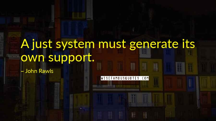 John Rawls Quotes: A just system must generate its own support.