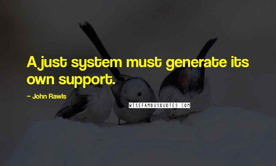 John Rawls Quotes: A just system must generate its own support.