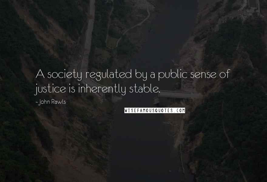 John Rawls Quotes: A society regulated by a public sense of justice is inherently stable.