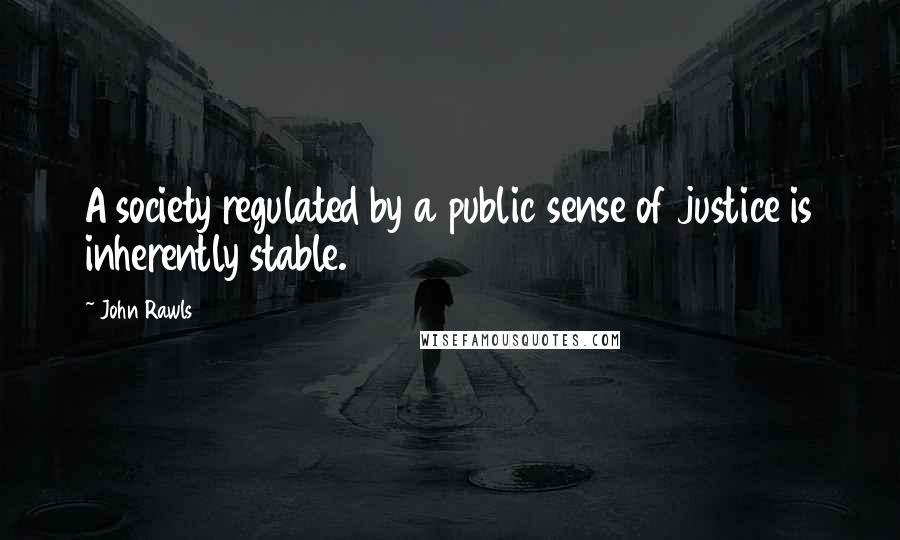 John Rawls Quotes: A society regulated by a public sense of justice is inherently stable.