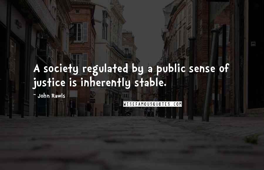 John Rawls Quotes: A society regulated by a public sense of justice is inherently stable.