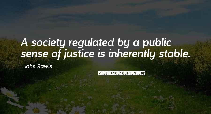 John Rawls Quotes: A society regulated by a public sense of justice is inherently stable.