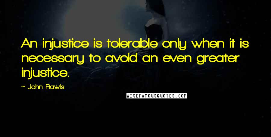 John Rawls Quotes: An injustice is tolerable only when it is necessary to avoid an even greater injustice.