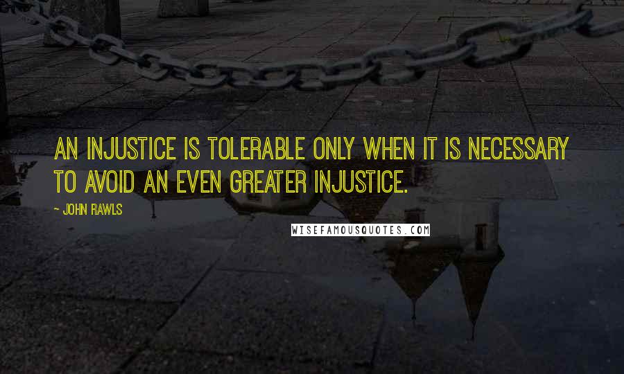 John Rawls Quotes: An injustice is tolerable only when it is necessary to avoid an even greater injustice.