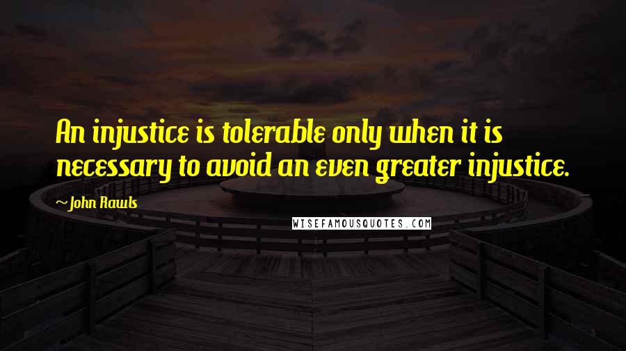 John Rawls Quotes: An injustice is tolerable only when it is necessary to avoid an even greater injustice.