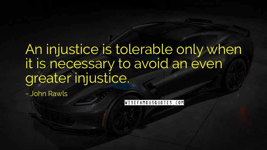 John Rawls Quotes: An injustice is tolerable only when it is necessary to avoid an even greater injustice.