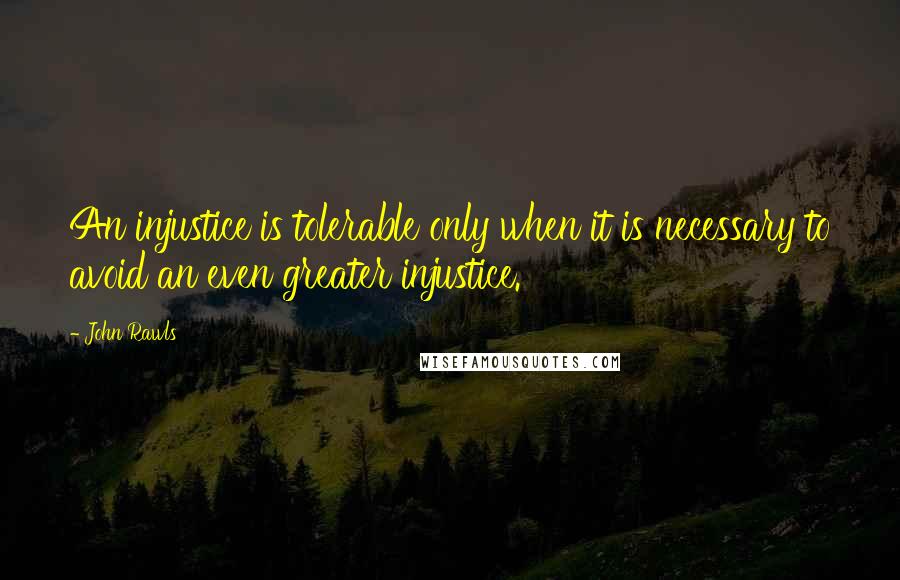 John Rawls Quotes: An injustice is tolerable only when it is necessary to avoid an even greater injustice.