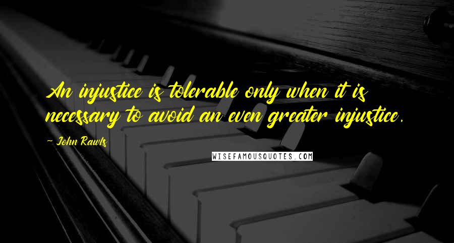 John Rawls Quotes: An injustice is tolerable only when it is necessary to avoid an even greater injustice.