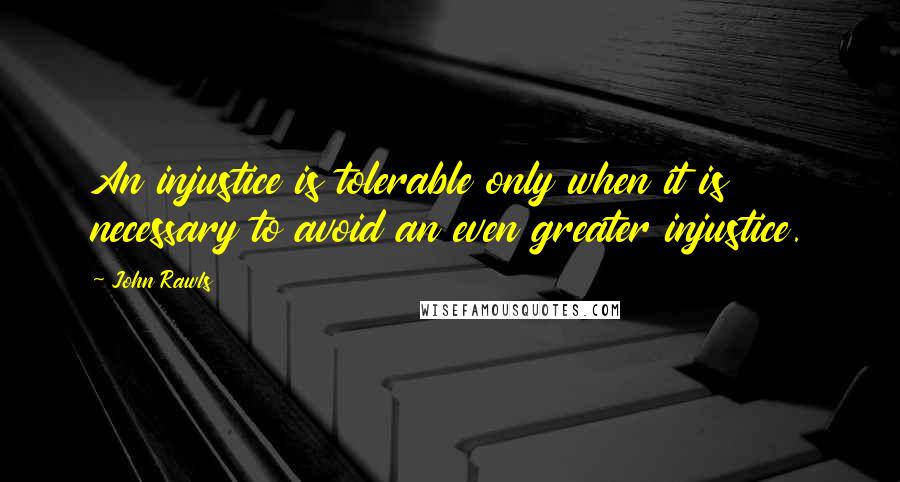 John Rawls Quotes: An injustice is tolerable only when it is necessary to avoid an even greater injustice.