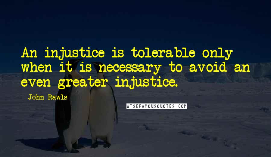 John Rawls Quotes: An injustice is tolerable only when it is necessary to avoid an even greater injustice.