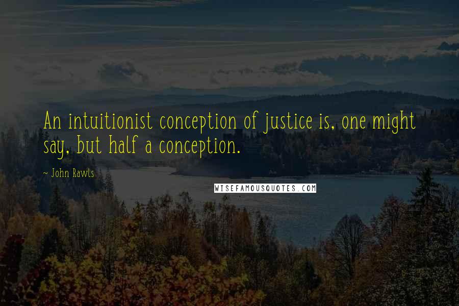 John Rawls Quotes: An intuitionist conception of justice is, one might say, but half a conception.