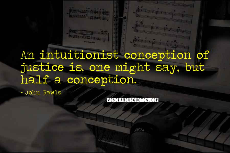 John Rawls Quotes: An intuitionist conception of justice is, one might say, but half a conception.