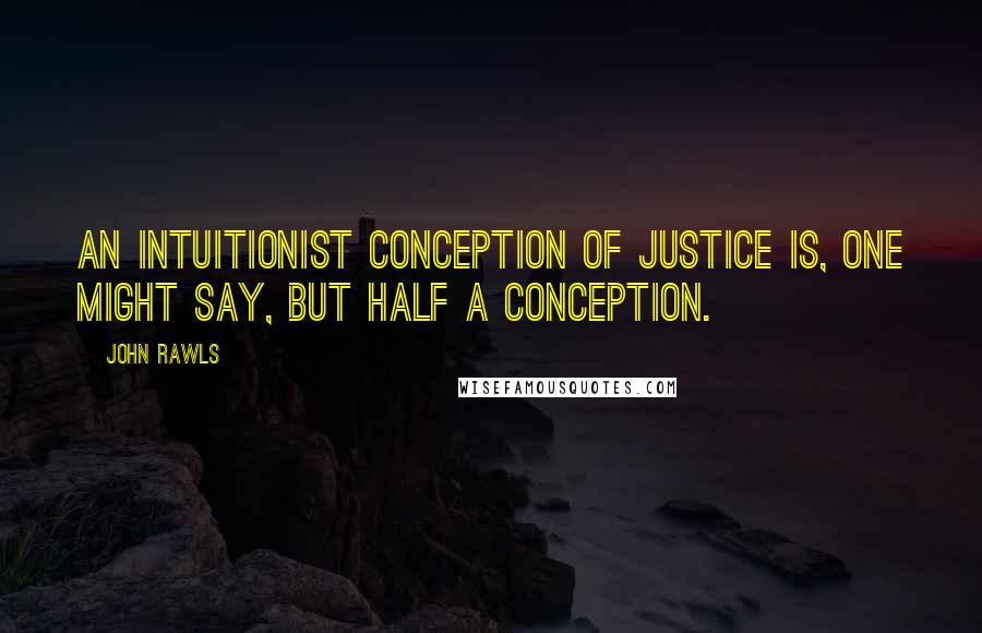 John Rawls Quotes: An intuitionist conception of justice is, one might say, but half a conception.