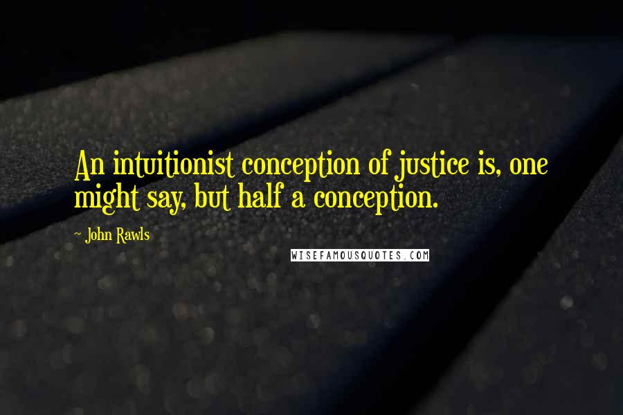 John Rawls Quotes: An intuitionist conception of justice is, one might say, but half a conception.