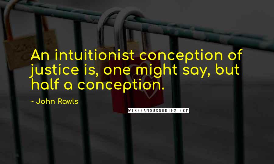 John Rawls Quotes: An intuitionist conception of justice is, one might say, but half a conception.