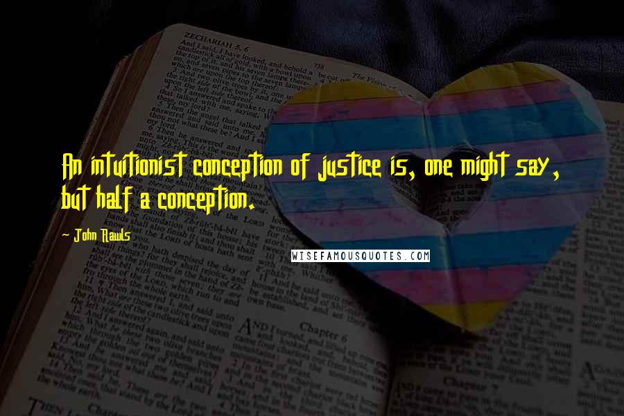 John Rawls Quotes: An intuitionist conception of justice is, one might say, but half a conception.