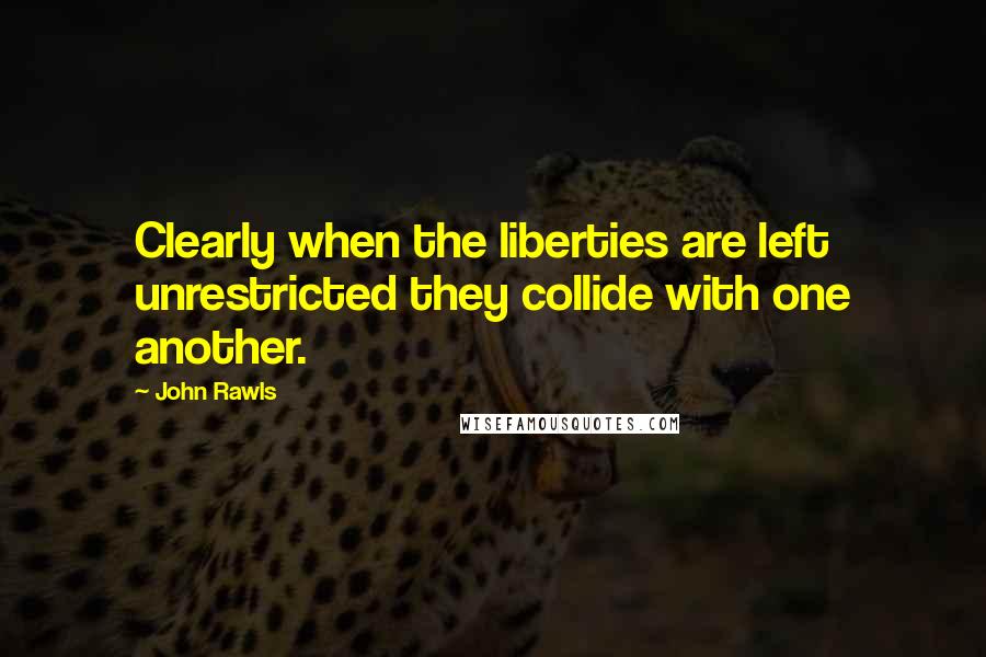 John Rawls Quotes: Clearly when the liberties are left unrestricted they collide with one another.