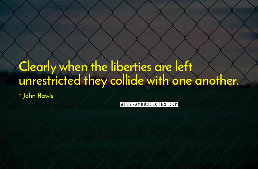 John Rawls Quotes: Clearly when the liberties are left unrestricted they collide with one another.