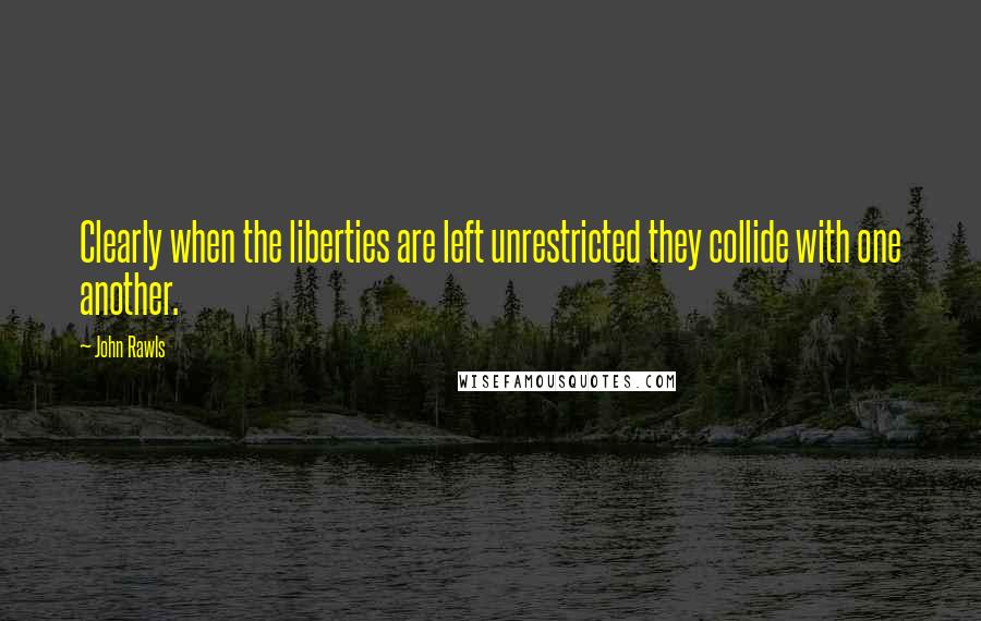 John Rawls Quotes: Clearly when the liberties are left unrestricted they collide with one another.