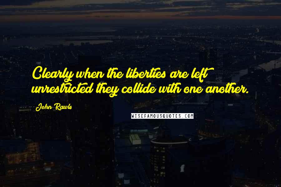 John Rawls Quotes: Clearly when the liberties are left unrestricted they collide with one another.