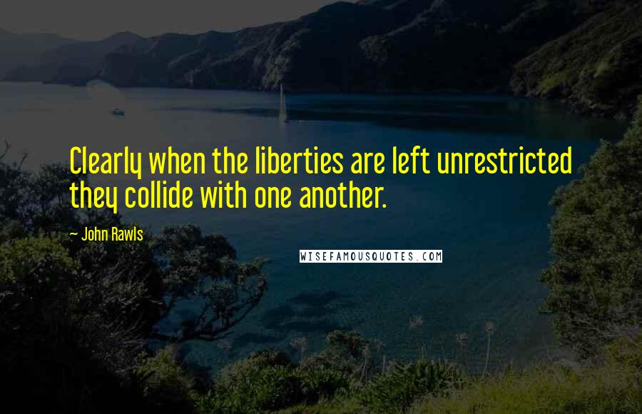 John Rawls Quotes: Clearly when the liberties are left unrestricted they collide with one another.