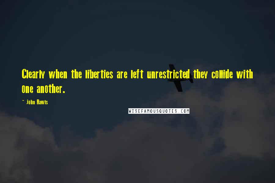 John Rawls Quotes: Clearly when the liberties are left unrestricted they collide with one another.