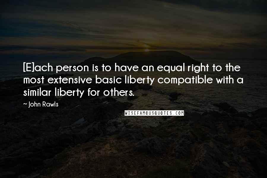 John Rawls Quotes: [E]ach person is to have an equal right to the most extensive basic liberty compatible with a similar liberty for others.