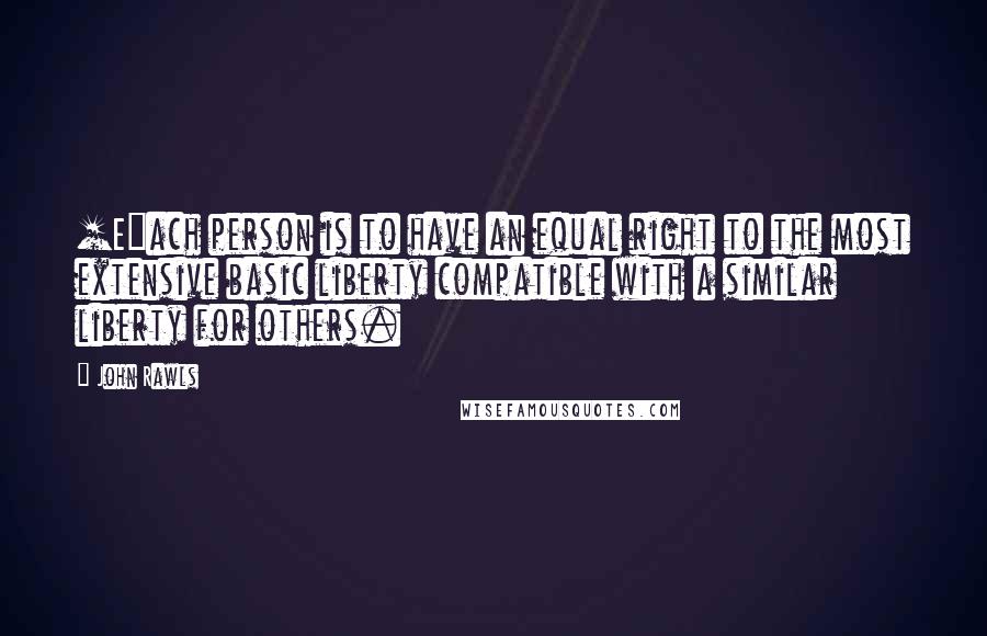 John Rawls Quotes: [E]ach person is to have an equal right to the most extensive basic liberty compatible with a similar liberty for others.