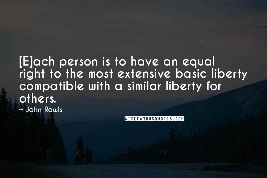 John Rawls Quotes: [E]ach person is to have an equal right to the most extensive basic liberty compatible with a similar liberty for others.