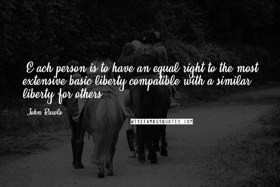 John Rawls Quotes: [E]ach person is to have an equal right to the most extensive basic liberty compatible with a similar liberty for others.