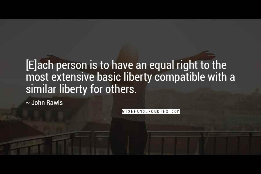 John Rawls Quotes: [E]ach person is to have an equal right to the most extensive basic liberty compatible with a similar liberty for others.