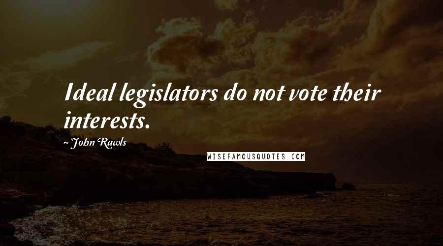 John Rawls Quotes: Ideal legislators do not vote their interests.