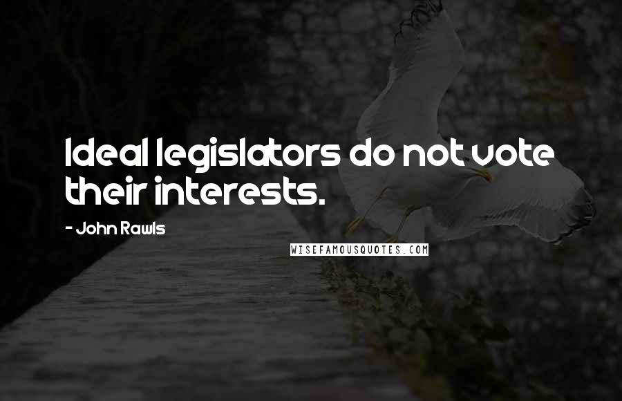 John Rawls Quotes: Ideal legislators do not vote their interests.