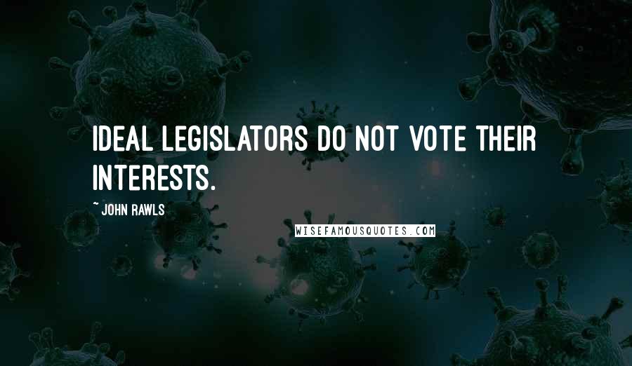 John Rawls Quotes: Ideal legislators do not vote their interests.