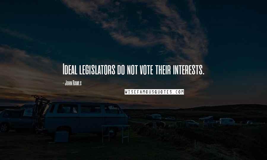 John Rawls Quotes: Ideal legislators do not vote their interests.